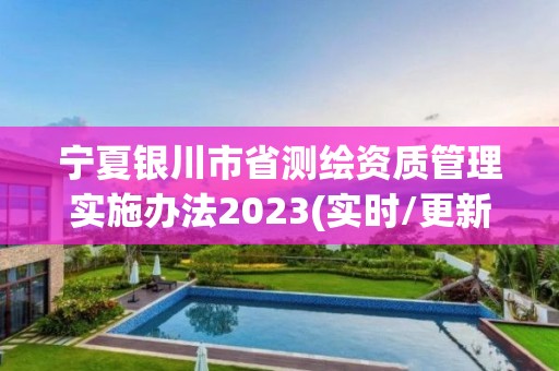 宁夏银川市省测绘资质管理实施办法2023(实时/更新中)