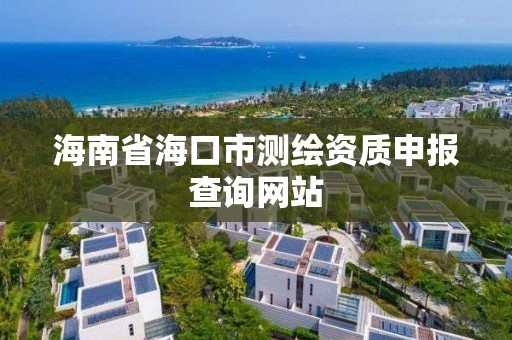 海南省海口市测绘资质申报查询网站