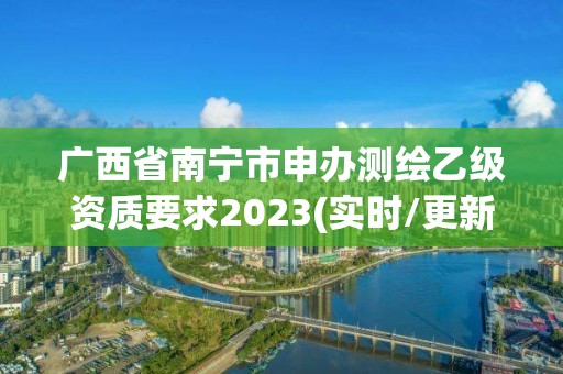 广西省南宁市申办测绘乙级资质要求2023(实时/更新中)