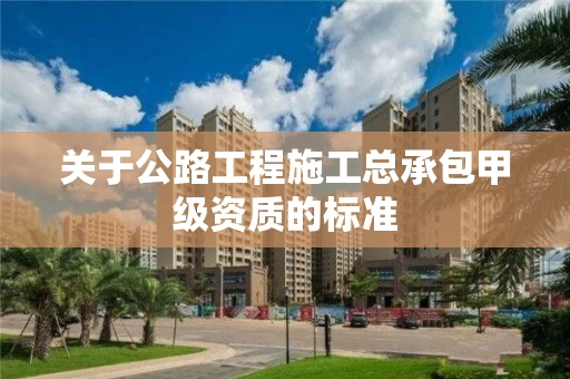 关于公路工程施工总承包甲级资质的标准 关于公路工程施工总承包甲级资质的标准