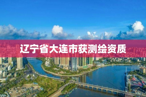 辽宁省大连市获测绘资质