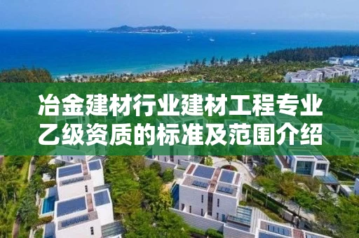 冶金建材行业建材工程专业乙级资质的标准及范围介绍 冶金建材行业建材工程专业乙级资质的标准及范围介绍
