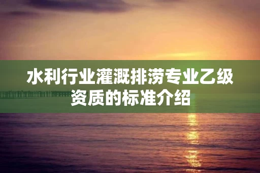 水利行业灌溉排涝专业乙级资质的标准介绍 水利行业灌溉排涝专业乙级资质的标准介绍