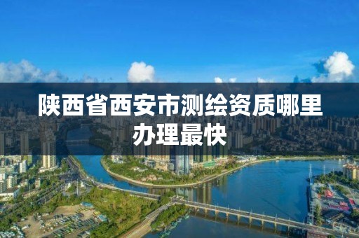 陕西省西安市测绘资质哪里办理最快