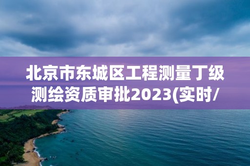 北京市东城区工程测量丁级测绘资质审批2023(实时/更新中)