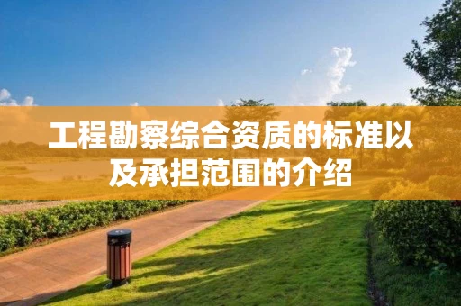 工程勘察综合资质的标准以及承担范围的介绍 工程勘察综合资质的标准以及承担范围的介绍