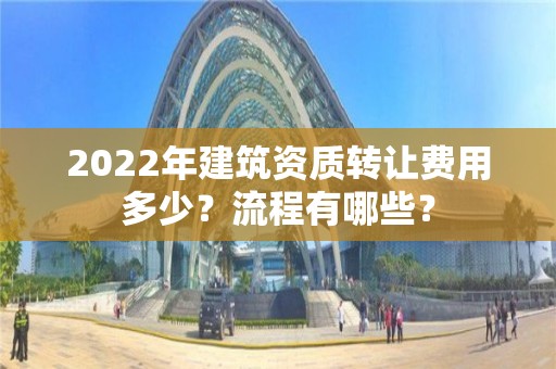 2022年建筑资质转让费用多少？流程有哪些？