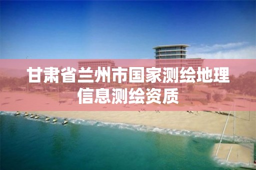 甘肃省兰州市国家测绘地理信息测绘资质