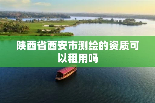 陕西省西安市测绘的资质可以租用吗 陕西省西安市测绘的资质可以租用吗