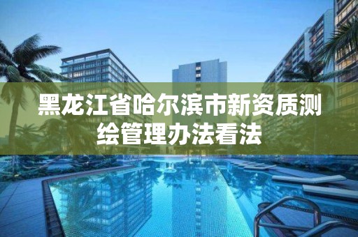 黑龙江省哈尔滨市新资质测绘管理办法看法