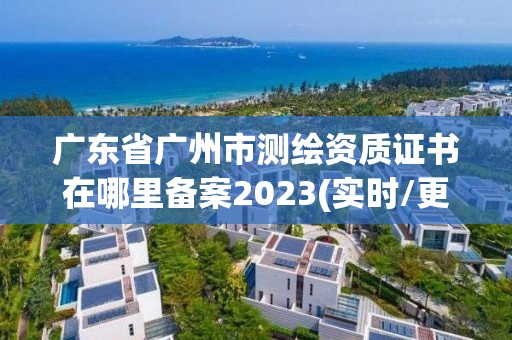 广东省广州市测绘资质证书在哪里备案2023(实时/更新中)