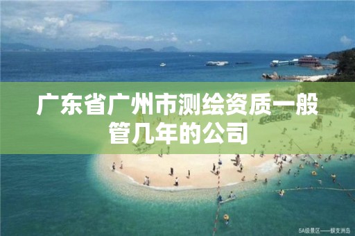 广东省广州市测绘资质一般管几年的公司