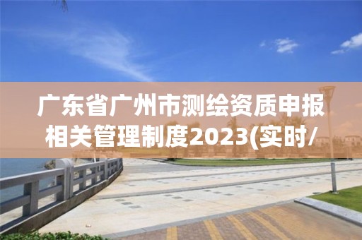 广东省广州市测绘资质申报相关管理制度2023(实时/更新中)