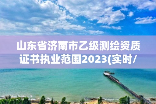 山东省济南市乙级测绘资质证书执业范围2023(实时/更新中)