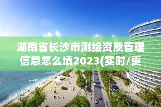 湖南省长沙市测绘资质管理信息怎么填2023(实时/更新中)