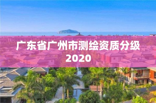 广东省广州市测绘资质分级2020