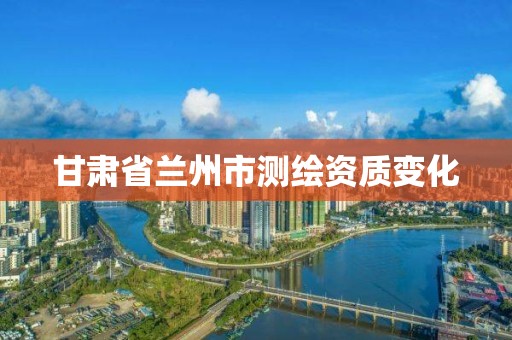 甘肃省兰州市测绘资质变化