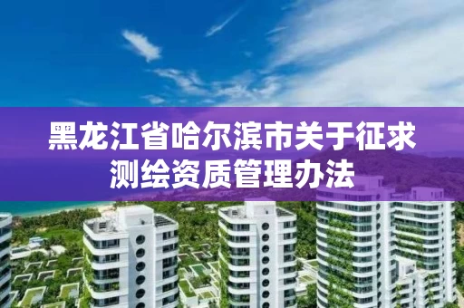 黑龙江省哈尔滨市关于征求测绘资质管理办法 黑龙江省哈尔滨市关于征求测绘资质管理办法