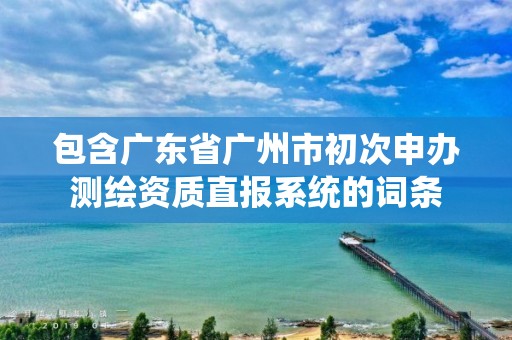 包含广东省广州市初次申办测绘资质直报系统的词条