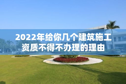 2022年给你几个建筑施工资质不得不办理的理由 2022年给你几个建筑施工资质不得不办理的理由