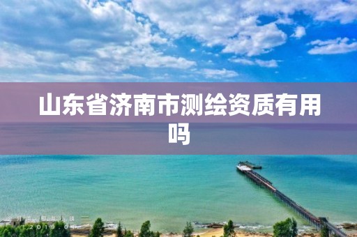 山东省济南市测绘资质有用吗