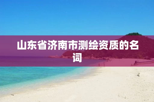 山东省济南市测绘资质的名词 山东省济南市测绘资质的名词