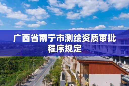 广西省南宁市测绘资质审批程序规定