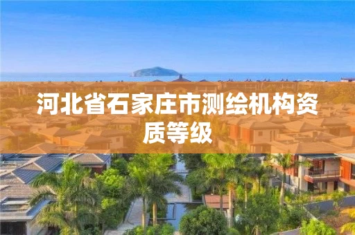 河北省石家庄市测绘机构资质等级 河北省石家庄市测绘机构资质等级