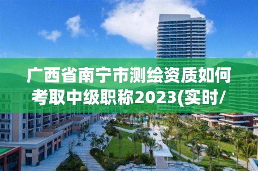 广西省南宁市测绘资质如何考取中级职称2023(实时/更新中)