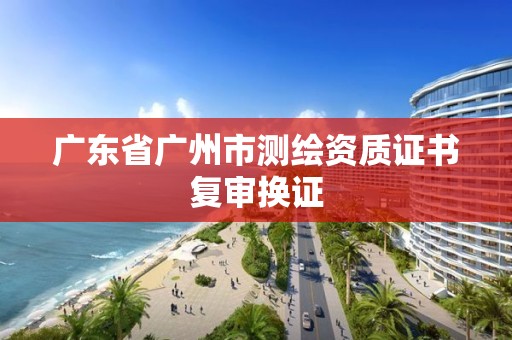 广东省广州市测绘资质证书复审换证