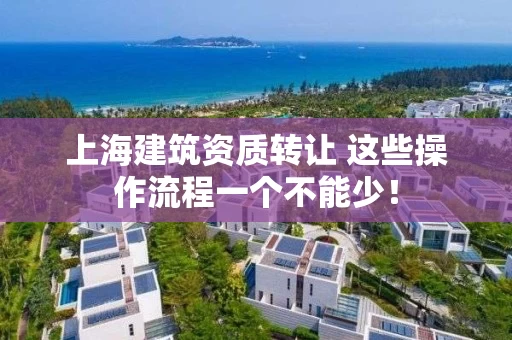 上海建筑资质转让 这些操作流程一个不能少! 上海建筑资质转让 这些操作流程一个不能少!