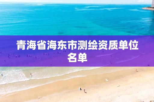 青海省海东市测绘资质单位名单