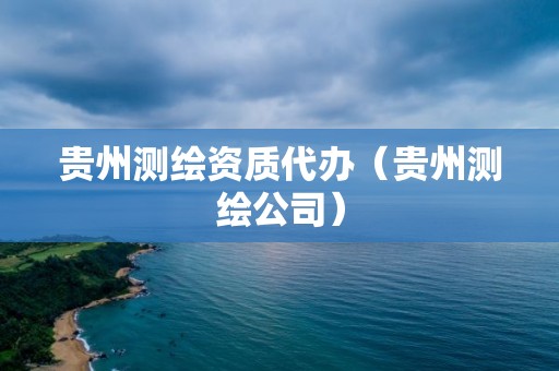 贵州测绘资质代办（贵州测绘公司）