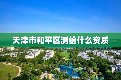 天津市和平区测绘什么资质