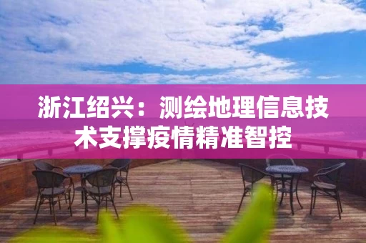 浙江绍兴:测绘地理信息技术支撑疫情精准智控 浙江绍兴:测绘地理信息技术支撑疫情精准智控