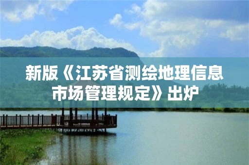 新版《江苏省测绘地理信息市场管理规定》出炉 新版《江苏省测绘地理信息市场管理规定》出炉