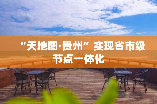 “天地图·贵州”实现省市级节点一体化 “天地图·贵州”实现省市级节点一体化