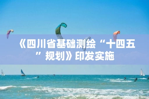 《四川省基础测绘“十四五”规划》印发实施 《四川省基础测绘“十四五”规划》印发实施