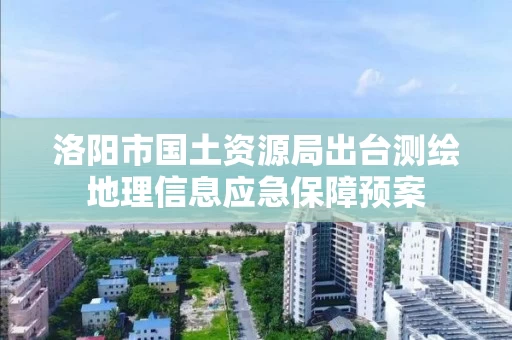 洛阳市国土资源局出台测绘地理信息应急保障预案 洛阳市国土资源局出台测绘地理信息应急保障预案