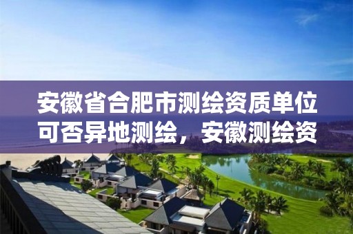 安徽省合肥市测绘资质单位可否异地测绘，安徽测绘资质管理系统