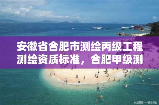 安徽省合肥市测绘丙级工程测绘资质标准，合肥甲级测绘公司排行