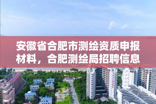 安徽省合肥市测绘资质申报材料，合肥测绘局招聘信息