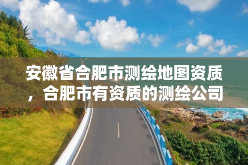 安徽省合肥市测绘地图资质，合肥市有资质的测绘公司