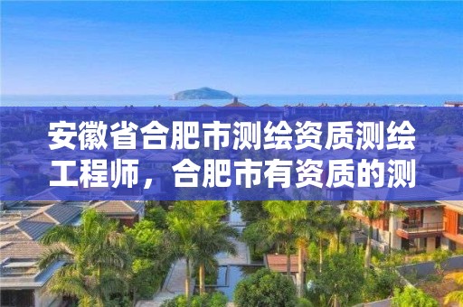 安徽省合肥市测绘资质测绘工程师，合肥市有资质的测绘公司