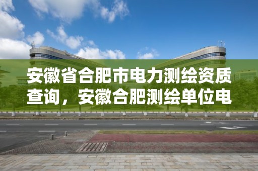 安徽省合肥市电力测绘资质查询，安徽合肥测绘单位电话