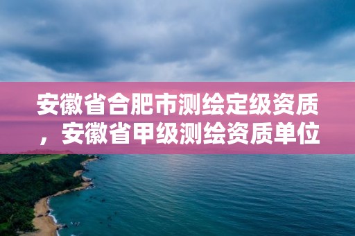 安徽省合肥市测绘定级资质，安徽省甲级测绘资质单位