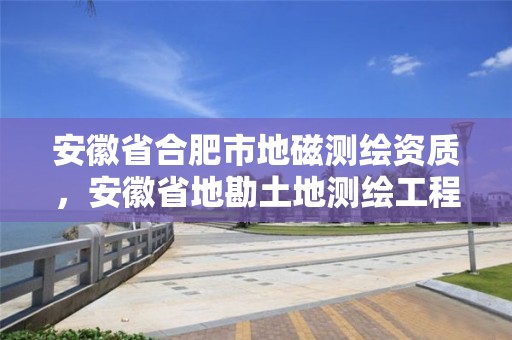 安徽省合肥市地磁测绘资质，安徽省地勘土地测绘工程专业技术资格评审标准条件