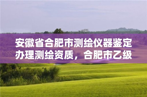 安徽省合肥市测绘仪器鉴定办理测绘资质，合肥市乙级测绘公司