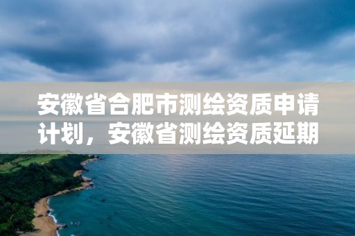 安徽省合肥市测绘资质申请计划，安徽省测绘资质延期公告