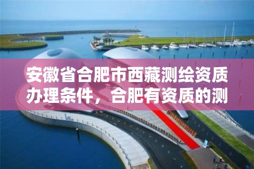 安徽省合肥市西藏测绘资质办理条件，合肥有资质的测绘公司